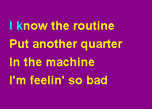 I know the routine
Put another quarter

In the machine
I'm feelin' so bad