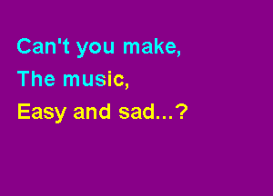 Can't you make,
The music,

Easy and sad...?