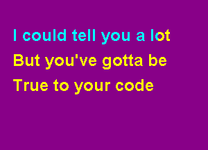 lcould tell you a lot
But you've gotta be

True to your code