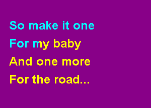 So make it one
For my baby

And one more
For the road...