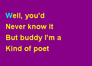 Well, you'd
Never know it

But buddy I'm a
Kind of poet