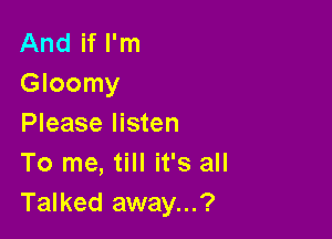 And if I'm
Gloomy

Please listen
To me, till it's all
Talked away...?