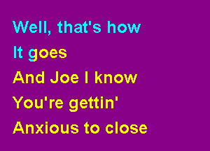Well, that's how
It goes

And Joe I know
You're gettin'
Anxious to close