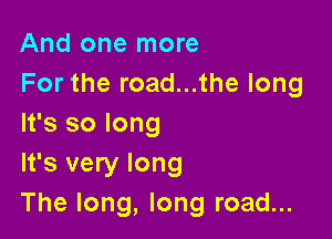 And one more
For the road...the long

It's so long
It's very long
The long, long road...