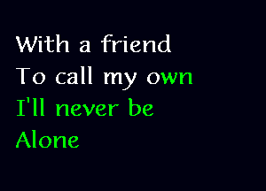 With a friend
To call my own

I'll never be
Alone