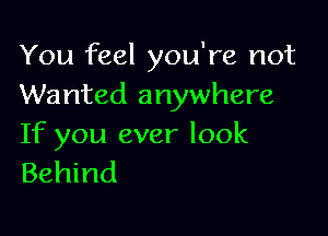 You feel you're not
Wanted anywhere

If you ever look
Behind