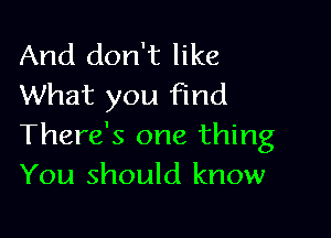 And don't like
What you find

There's one thing
You should know