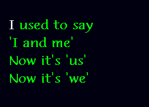 I used to say
'I and me'

Now it's 'us'
Now it's 'we'