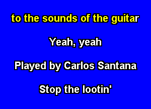 to the sounds of the guitar

Yeah, yeah

Played by Carlos Santana

Stop the lootin'