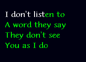 I don't listen to
A word they say

They don't see
You as I do