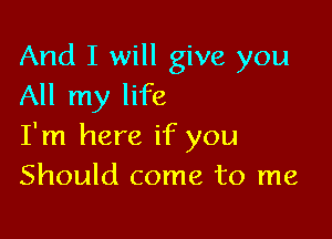 And I will give you
All my life

I'm here if you
Should come to me