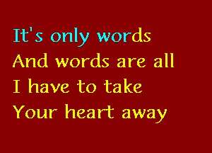 It's only words
And words are all

I have to take
Your heart away