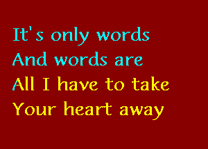 It's only words
And words are

All I have to take
Your heart away