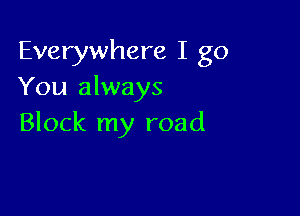 Everywhere I go
You always

Block my road