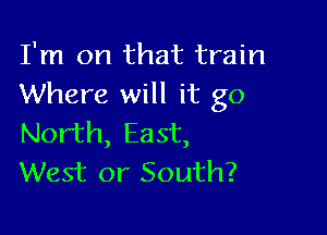 I'm on that train
Where will it go

North, East,
West or South?