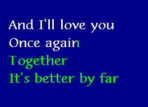 And I'll love you
Once again

Together
It's better by far