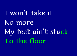I won't take it
No more

My feet ain't stuck
T0 the floor