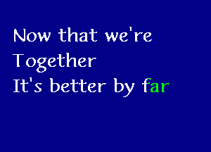 Now that we're
Together

It's better by far