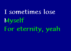 I sometimes lose
Myself

For eternity, yeah