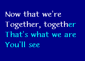 Now that we're
Together, together

That's what we are
You'll see