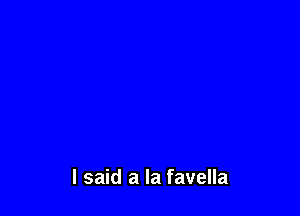 I said a la favella