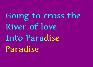 Going to cross the
River of love

Into Pa ra dise
Paradise