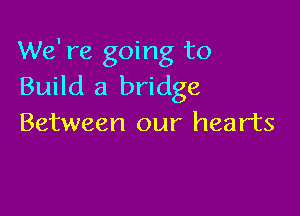 We' re going to
Build a bridge

Between our hearts