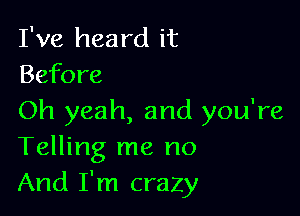 I've heard it
Before

Oh yeah, and you're
Telling me no
And I'm crazy