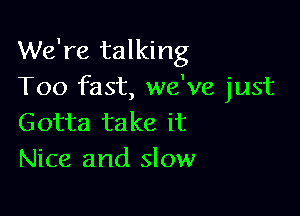 We're talking
Too fast, we've just

Gotta take it
Nice and slow