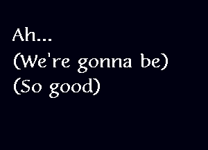 Ah...
(We're gonna be)

(So good)