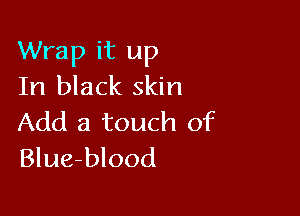 Wrap it up
In black skin

Add a touch of
Blue-blood