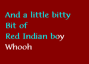 And a little bitty
Bit Of

Red Indian boy
Whooh