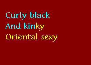Curly black
And kinky

Oriental sexy