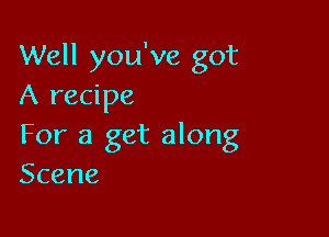 Well you've got
A recipe

For a get along
Scene