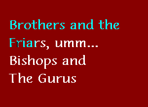 Brothers and the
Friars, umm...

Bishops and
The Gurus