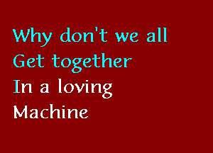 Why don't we all
Get together

In a loving
Machine