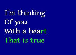 I'm thinking
Of you

With a heart
That is true