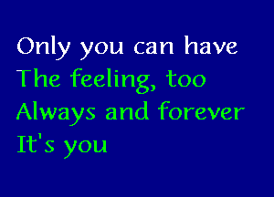 Only you can have
The feeling, too

Always and forever
It's you