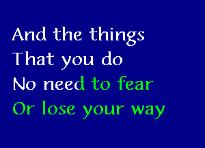 And the things
That you do

No need to fear
Or lose your way