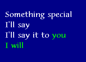 Something special
I'll say

I'll say it to you
I will