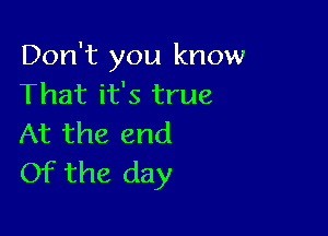 Don't you know
That it's true

At the end
Of the day