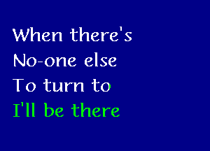 When there's
No-one else

To turn to
I'll be there