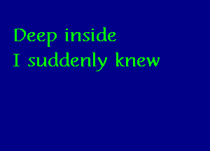 Deep inside
I suddenly knew