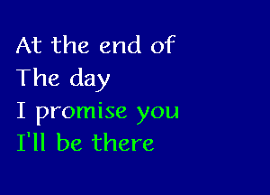 At the end of
The day

I promise you
I'll be there