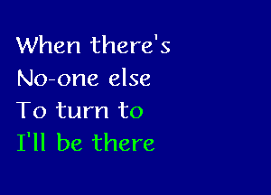 When there's
No-one else

To turn to
I'll be there