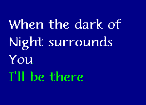 When the dark of
Night surrounds

You
I'll be there