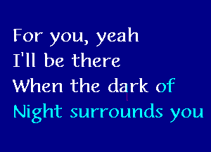 For you, yeah
I'll be there

When the dark of
Night surrounds you