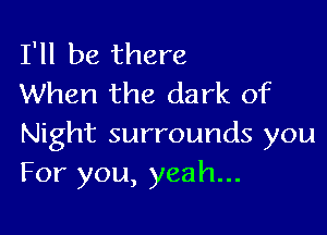 I'll be there
When the dark of

Night surrounds you
For you, yeah...