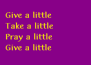 Give a little
Take a little

Pray a little
Give a little