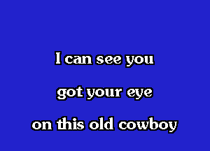 I can see you

got your eye

on this old cowboy